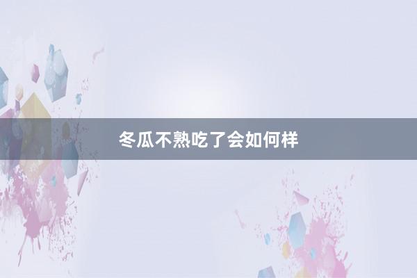 冬瓜不熟吃了会如何样